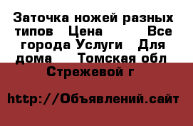 Заточка ножей разных типов › Цена ­ 200 - Все города Услуги » Для дома   . Томская обл.,Стрежевой г.
